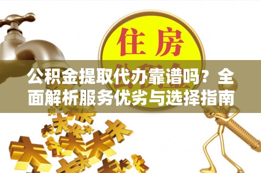 黄梅公积金提取代办靠谱吗？全面解析服务优劣与选择指南