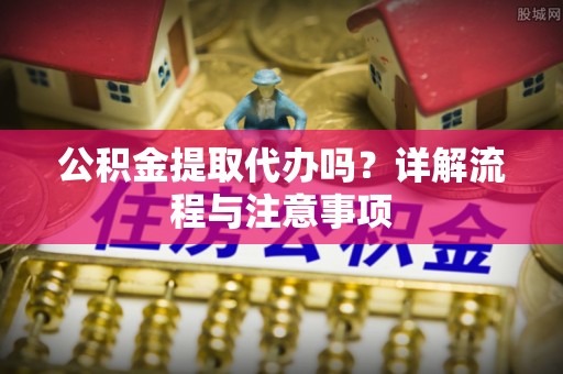 黄梅公积金提取代办吗？详解流程与注意事项