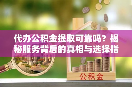 黄梅代办公积金提取可靠吗？揭秘服务背后的真相与选择指南
