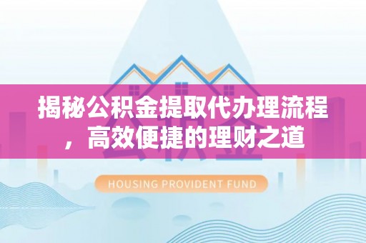 黄梅揭秘公积金提取代办理流程，高效便捷的理财之道