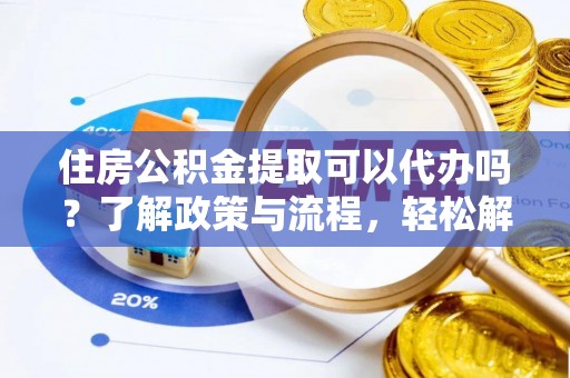 黄梅住房公积金提取可以代办吗？了解政策与流程，轻松解决你的疑问
