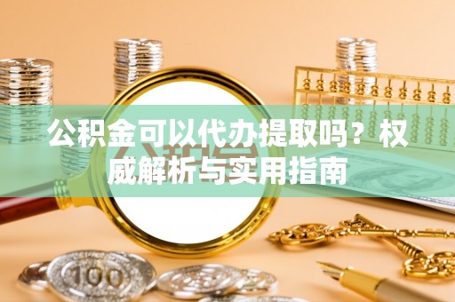 黄梅公积金可以代办提取吗？权威解析与实用指南