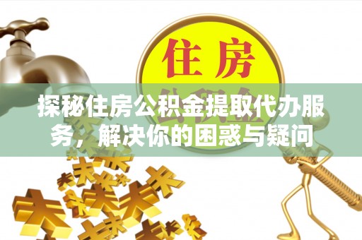 黄梅探秘住房公积金提取代办服务，解决你的困惑与疑问