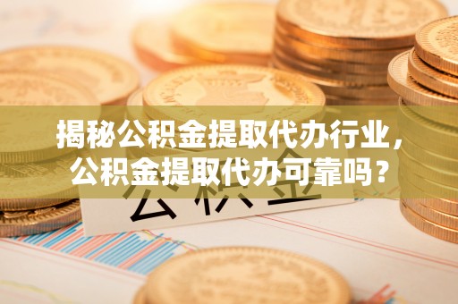 黄梅揭秘公积金提取代办行业，公积金提取代办可靠吗？