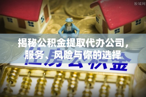 黄梅揭秘公积金提取代办公司，服务、风险与你的选择