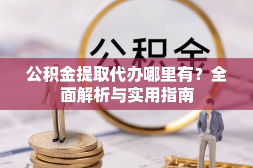 黄梅公积金提取代办哪里有？全面解析与实用指南