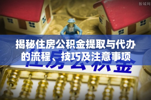 黄梅揭秘住房公积金提取与代办的流程、技巧及注意事项