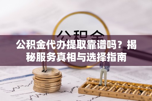 黄梅公积金代办提取靠谱吗？揭秘服务真相与选择指南