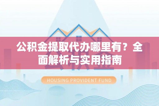 黄梅公积金提取代办哪里有？全面解析与实用指南