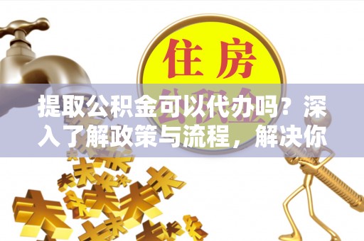黄梅提取公积金可以代办吗？深入了解政策与流程，解决你的疑问
