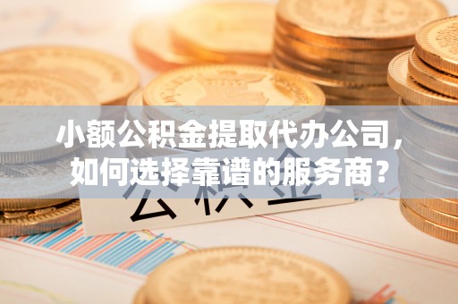 黄梅小额公积金提取代办公司，如何选择靠谱的服务商？