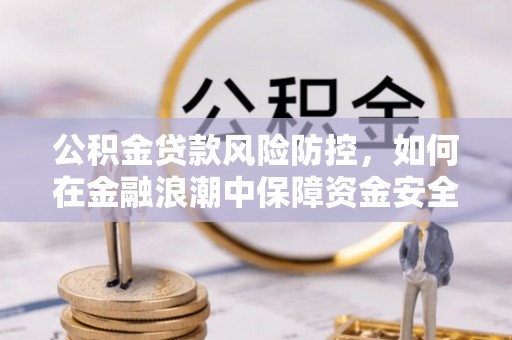 黄梅公积金贷款风险防控，如何在金融浪潮中保障资金安全