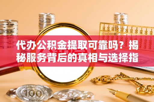 黄梅代办公积金提取可靠吗？揭秘服务背后的真相与选择指南