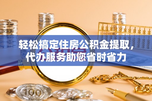 黄梅轻松搞定住房公积金提取，代办服务助您省时省力