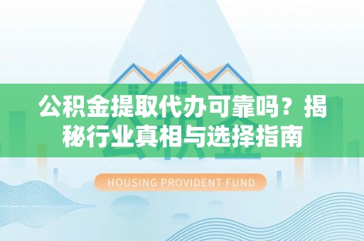 黄梅公积金提取代办可靠吗？揭秘行业真相与选择指南