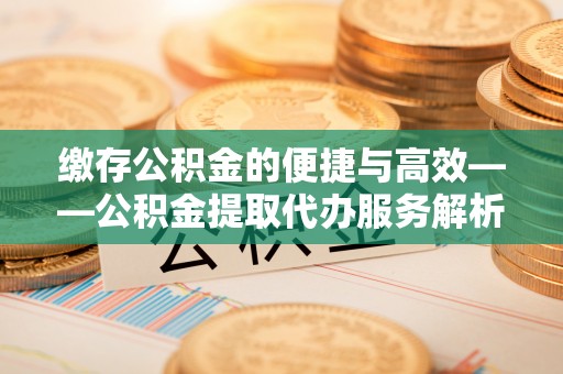 黄梅缴存公积金的便捷与高效——公积金提取代办服务解析