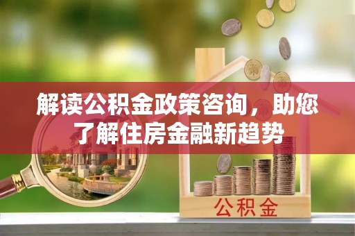黄梅解读公积金政策咨询，助您了解住房金融新趋势