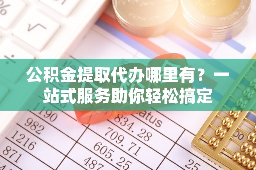 黄梅公积金提取代办哪里有？一站式服务助你轻松搞定