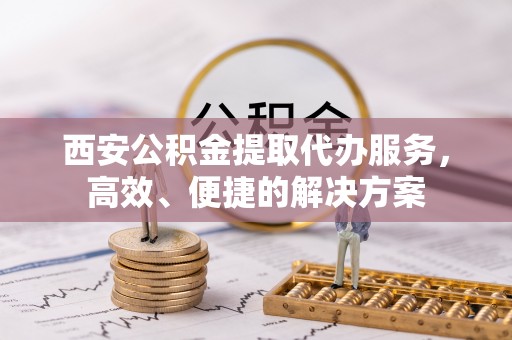 黄梅西安公积金提取代办服务，高效、便捷的解决方案