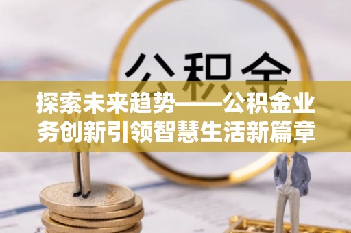 黄梅探索未来趋势——公积金业务创新引领智慧生活新篇章