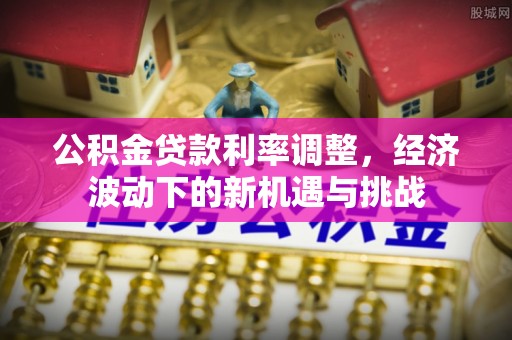 黄梅公积金贷款利率调整，经济波动下的新机遇与挑战