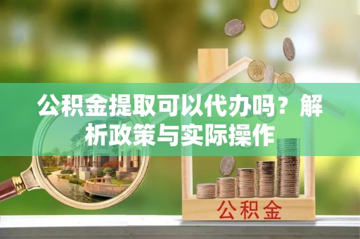 黄梅公积金提取可以代办吗？解析政策与实际操作