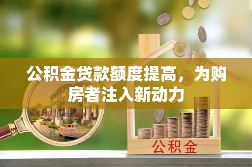黄梅公积金贷款额度提高，为购房者注入新动力