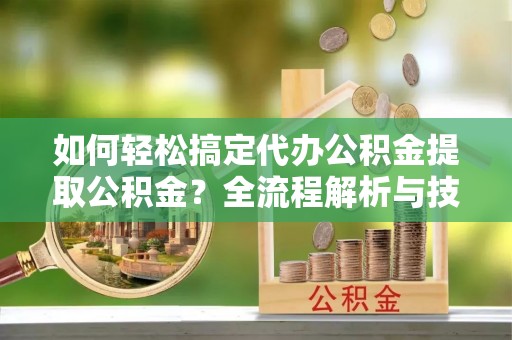 黄梅如何轻松搞定代办公积金提取公积金？全流程解析与技巧分享