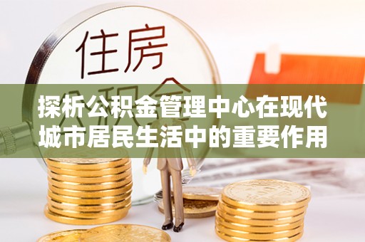 黄梅探析公积金管理中心在现代城市居民生活中的重要作用