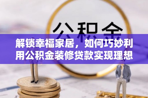 黄梅解锁幸福家居，如何巧妙利用公积金装修贷款实现理想空间