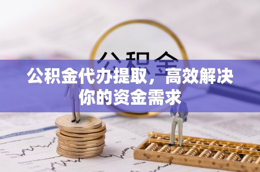 黄梅公积金代办提取，高效解决你的资金需求