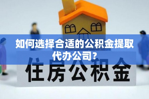 黄梅如何选择合适的公积金提取代办公司？