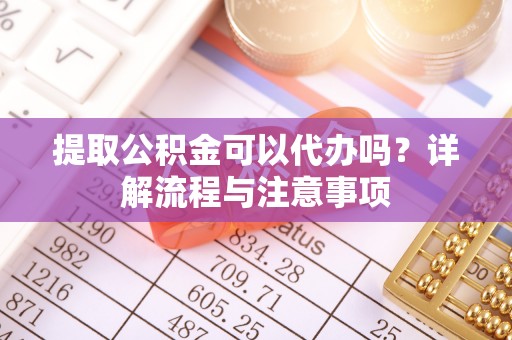 黄梅提取公积金可以代办吗？详解流程与注意事项