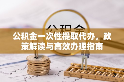 黄梅公积金一次性提取代办，政策解读与高效办理指南