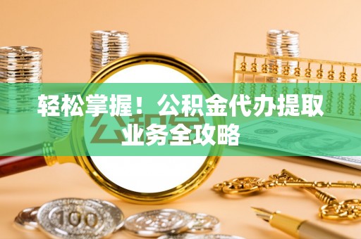 黄梅轻松掌握！公积金代办提取业务全攻略