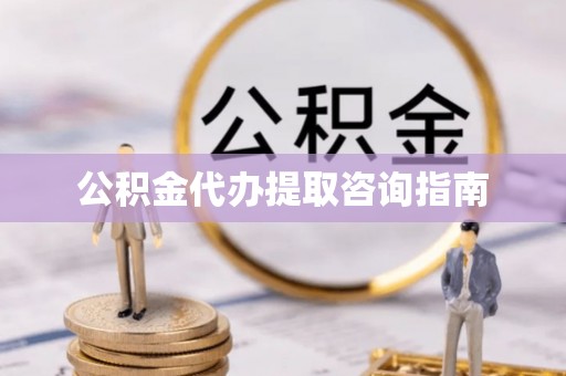 黄梅公积金代办提取咨询指南
