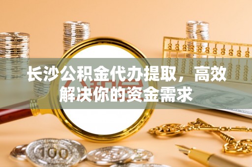 黄梅长沙公积金代办提取，高效解决你的资金需求