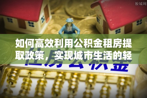 黄梅如何高效利用公积金租房提取政策，实现城市生活的轻松负担