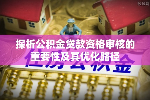 黄梅探析公积金贷款资格审核的重要性及其优化路径