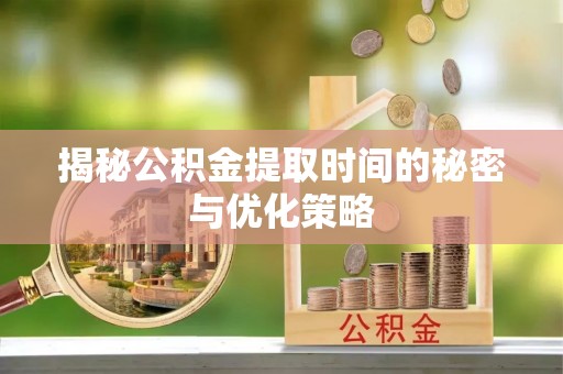 黄梅揭秘公积金提取时间的秘密与优化策略