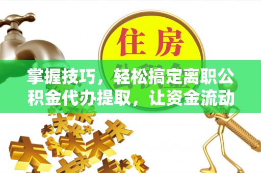 黄梅掌握技巧，轻松搞定离职公积金代办提取，让资金流动更便捷