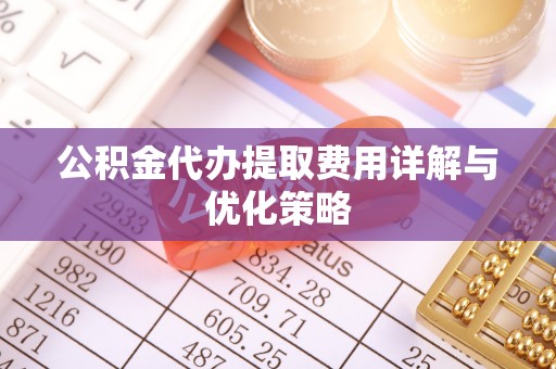黄梅公积金代办提取费用详解与优化策略