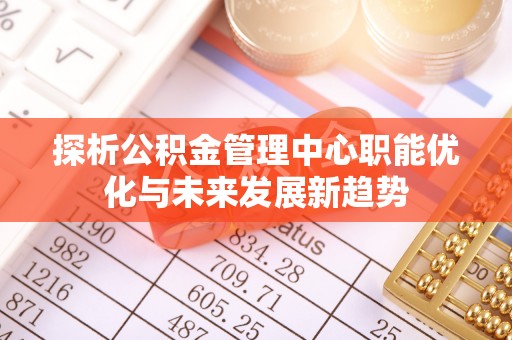 黄梅探析公积金管理中心职能优化与未来发展新趋势