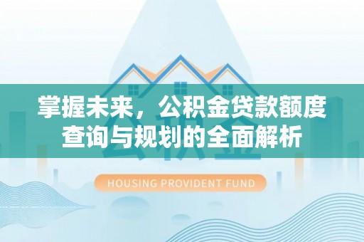 黄梅掌握未来，公积金贷款额度查询与规划的全面解析