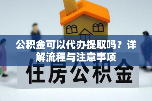 黄梅公积金可以代办提取吗？详解流程与注意事项