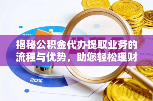 黄梅揭秘公积金代办提取业务的流程与优势，助您轻松理财