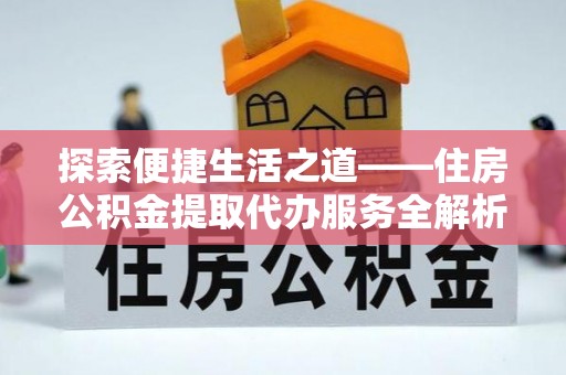 黄梅探索便捷生活之道——住房公积金提取代办服务全解析