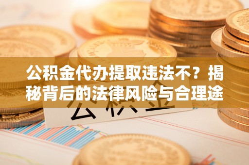 黄梅公积金代办提取违法不？揭秘背后的法律风险与合理途径