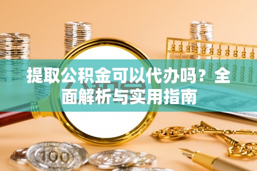 黄梅提取公积金可以代办吗？全面解析与实用指南