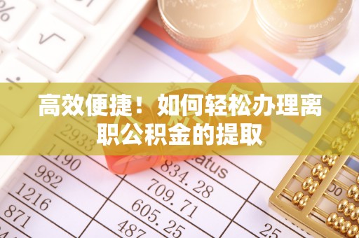 黄梅高效便捷！如何轻松办理离职公积金的提取